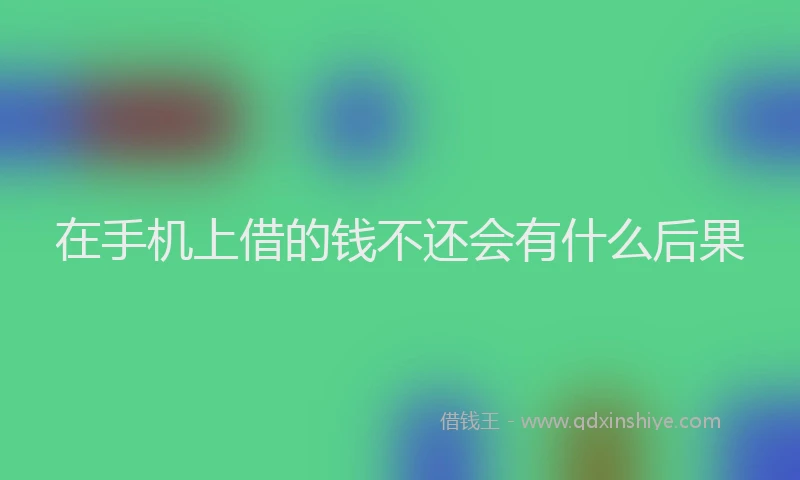 在手机上借的钱不还会有什么后果