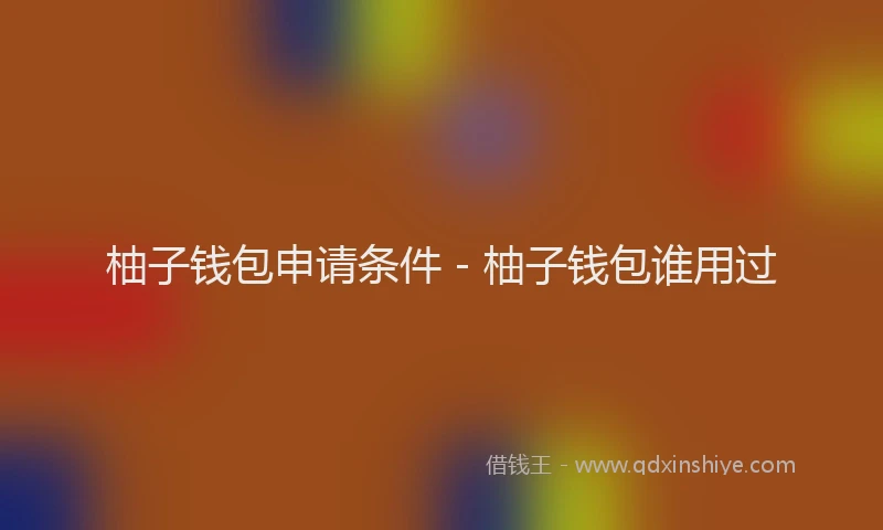 柚子钱包申请条件 - 柚子钱包谁用过