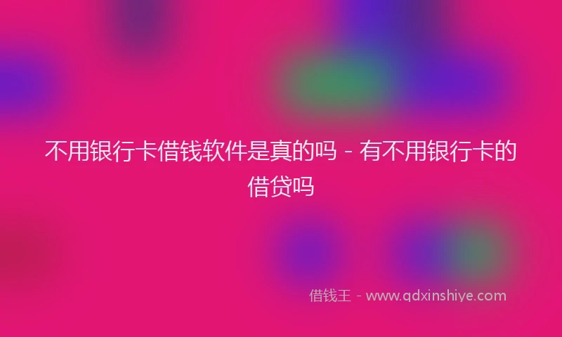 不用银行卡借钱软件是真的吗 - 有不用银行卡的借贷吗