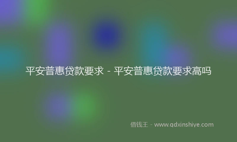 平安普惠贷款要求 - 平安普惠贷款要求高吗