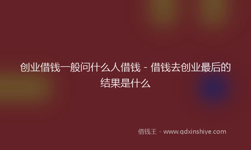 创业借钱一般问什么人借钱 - 借钱去创业最后的结果是什么