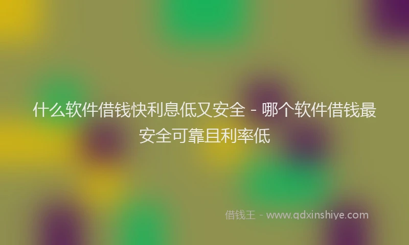 什么软件借钱快利息低又安全 - 哪个软件借钱最安全可靠且利率低