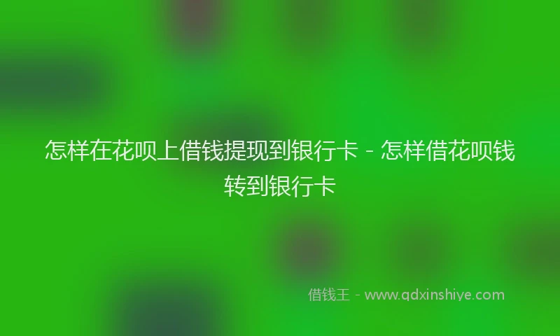 怎样在花呗上借钱提现到银行卡 - 怎样借花呗钱转到银行卡