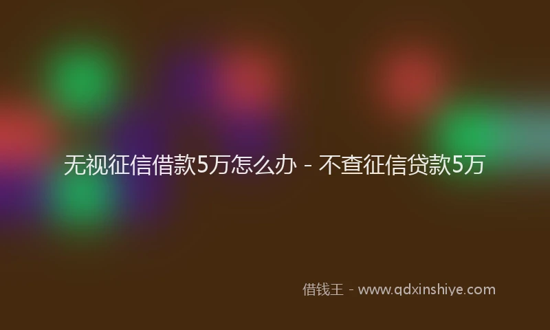 无视征信借款5万怎么办 - 不查征信贷款5万