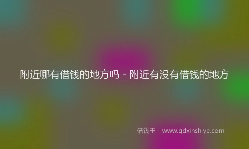 附近哪有借钱的地方吗 - 附近有没有借钱的地方