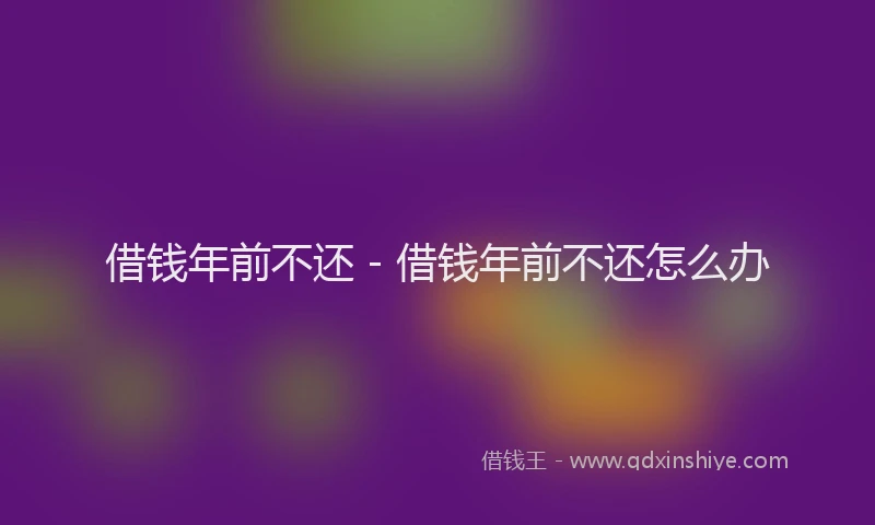 借钱年前不还 - 借钱年前不还怎么办