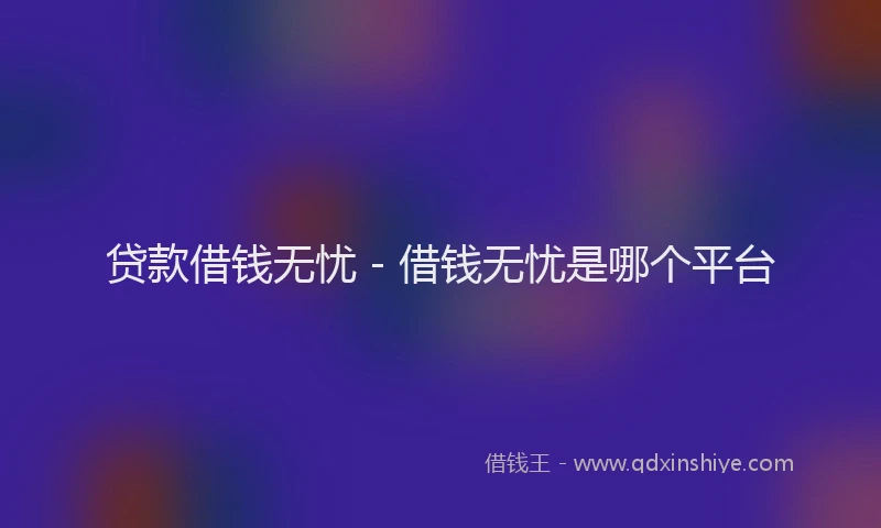 贷款借钱无忧 - 借钱无忧是哪个平台