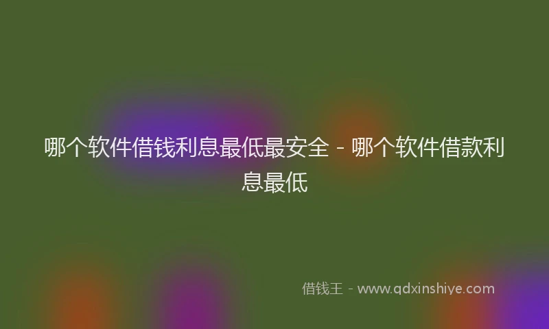 哪个软件借钱利息最低最安全 - 哪个软件借款利息最低