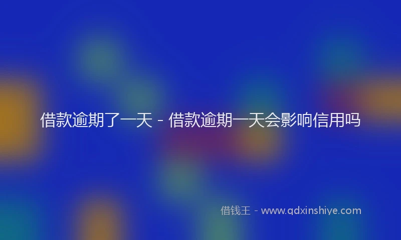 借款逾期了一天 - 借款逾期一天会影响信用吗