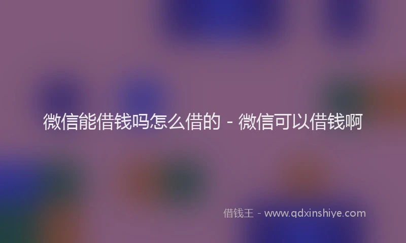 微信能借钱吗怎么借的 - 微信可以借钱啊
