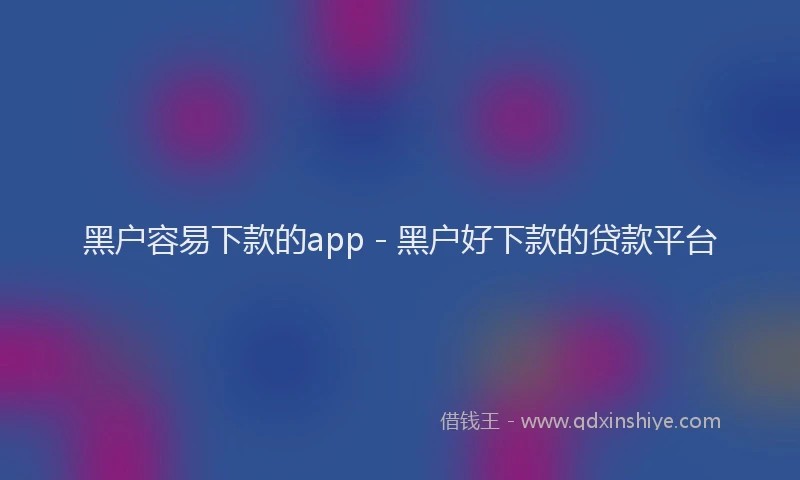 黑户容易下款的app - 黑户好下款的贷款平台