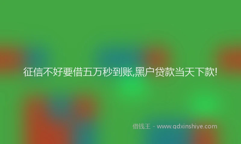 征信不好要借五万秒到账,黑户贷款当天下款!