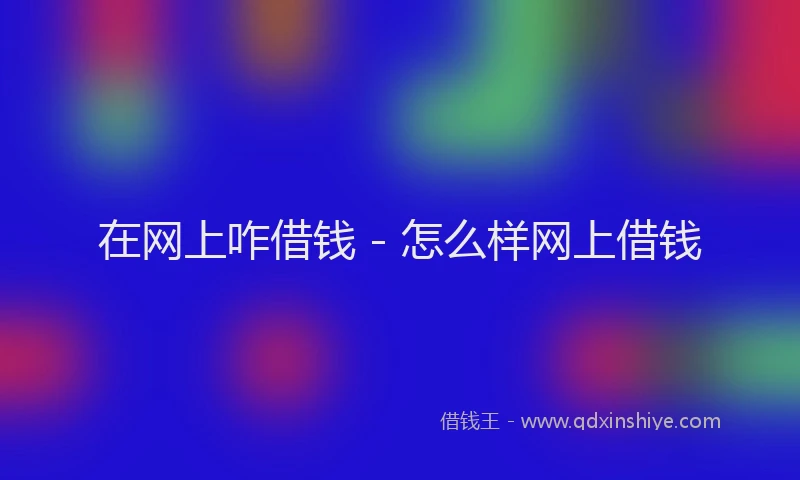 在网上咋借钱 - 怎么样网上借钱