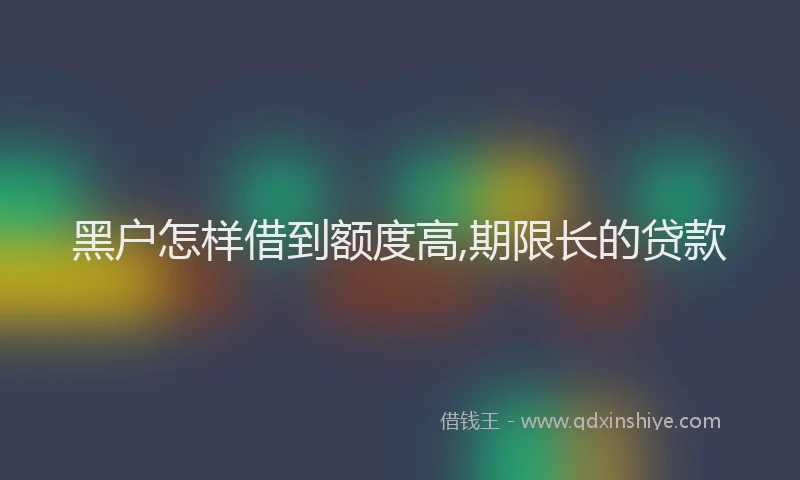 黑户怎样借到额度高,期限长的贷款