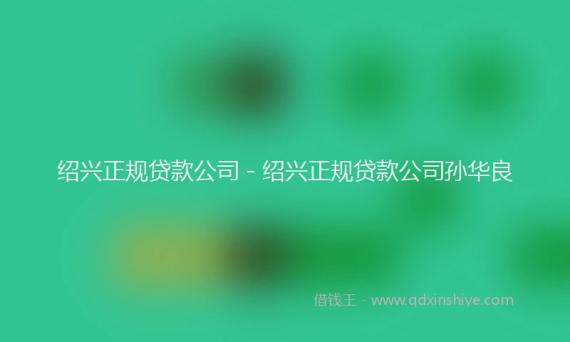 绍兴正规贷款公司 - 绍兴正规贷款公司孙华良