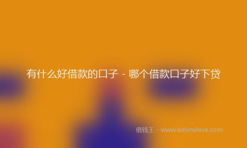 有什么好借款的口子 - 哪个借款口子好下贷