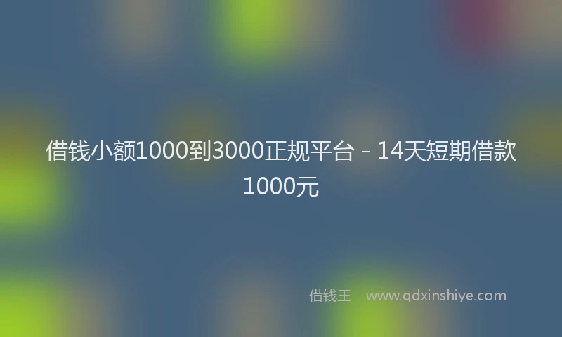 借钱小额1000到3000正规平台 - 14天短期借款1000元