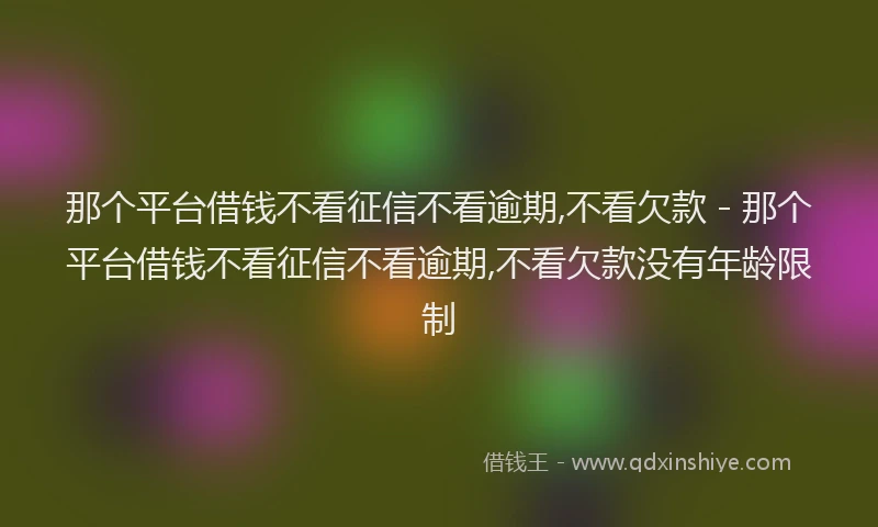 那个平台借钱不看征信不看逾期,不看欠款 - 那个平台借钱不看征信不看逾期,不看欠款没有年龄限制