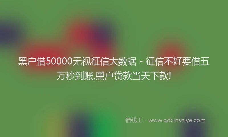 黑户借50000无视征信大数据 - 征信不好要借五万秒到账,黑户贷款当天下款!