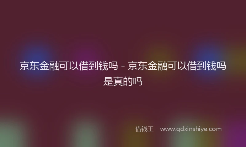 京东金融可以借到钱吗 - 京东金融可以借到钱吗是真的吗