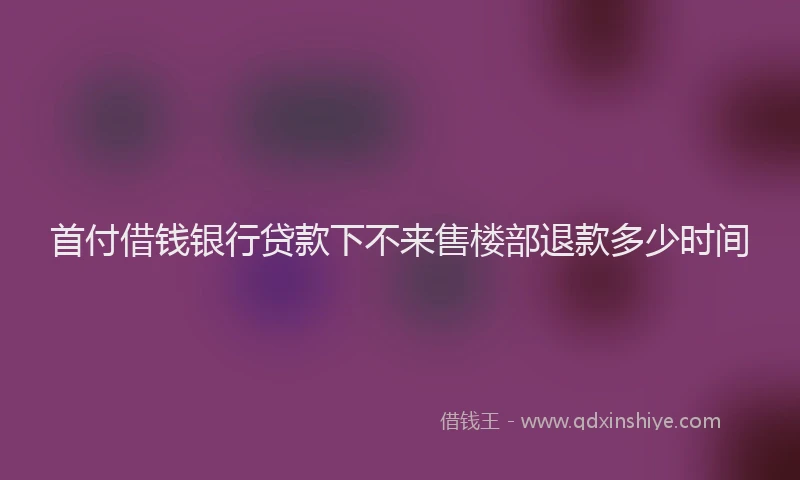 首付借钱银行贷款下不来售楼部退款多少时间