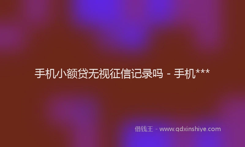 手机小额贷无视征信记录吗 - 手机***