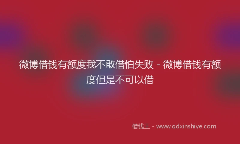 微博借钱有额度我不敢借怕失败 - 微博借钱有额度但是不可以借