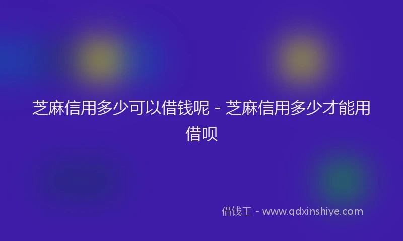 芝麻信用多少可以借钱呢 - 芝麻信用多少才能用借呗