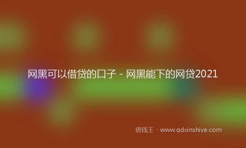 网黑可以借贷的口子 - 网黑能下的网贷2021