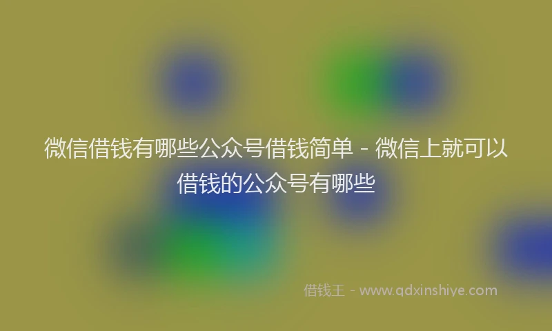 微信借钱有哪些公众号借钱简单 - 微信上就可以借钱的公众号有哪些