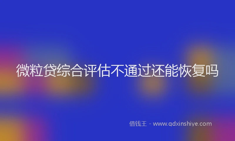 微粒贷综合评估不通过还能恢复吗