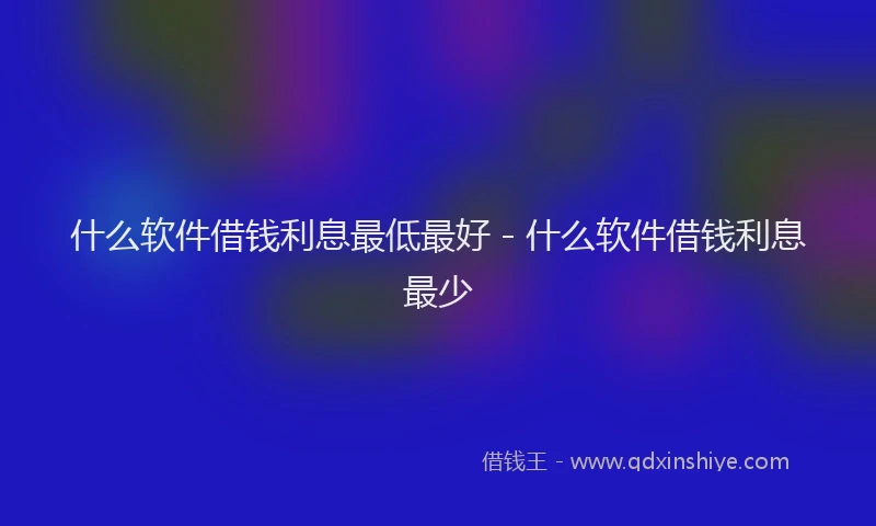 什么软件借钱利息最低最好 - 什么软件借钱利息最少