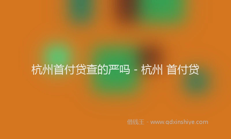 杭州首付贷查的严吗 - 杭州 首付贷