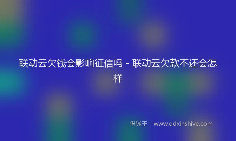 联动云欠钱会影响征信吗 - 联动云欠款不还会怎样