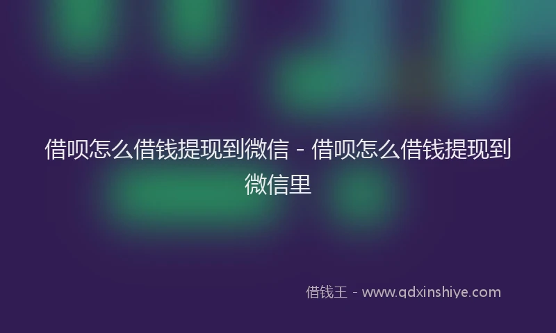 借呗怎么借钱提现到微信 - 借呗怎么借钱提现到微信里