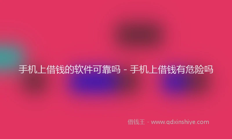 手机上借钱的软件可靠吗 - 手机上借钱有危险吗