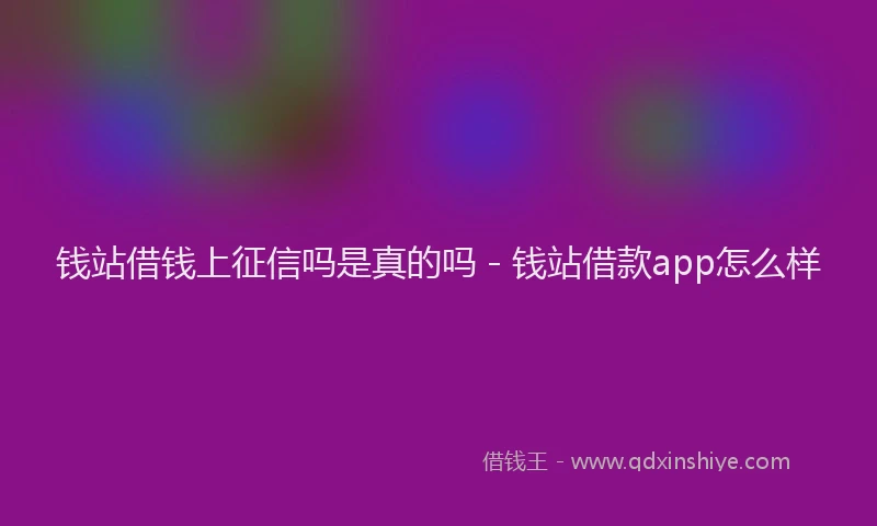 钱站借钱上征信吗是真的吗 - 钱站借款app怎么样