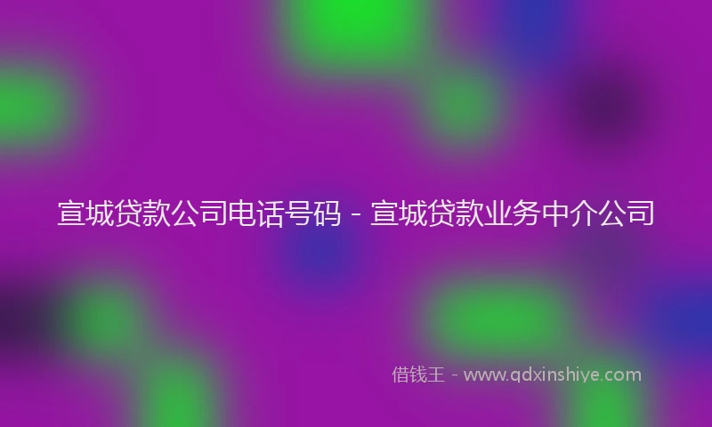 宣城贷款公司电话号码 - 宣城贷款业务中介公司