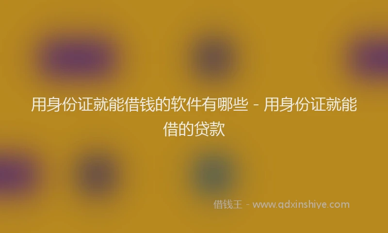用身份证就能借钱的软件有哪些 - 用身份证就能借的贷款