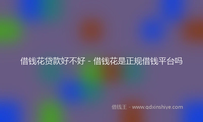 借钱花贷款好不好 - 借钱花是正规借钱平台吗