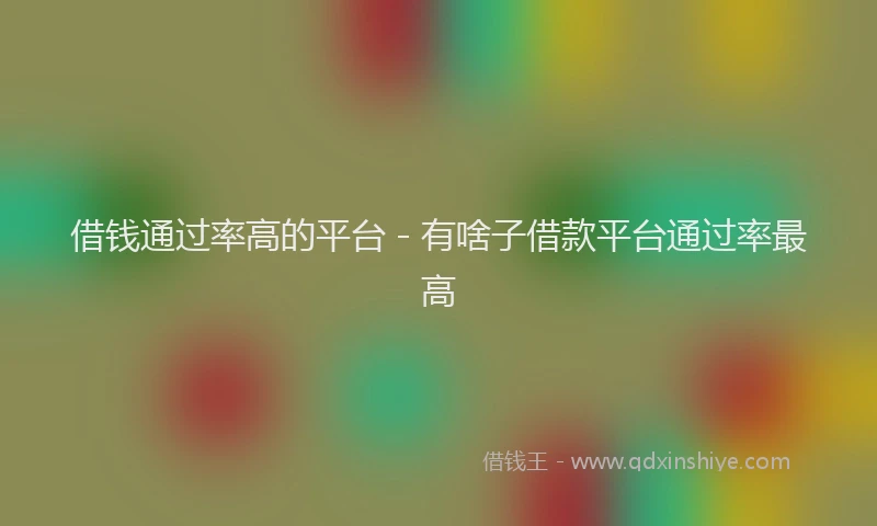 借钱通过率高的平台 - 有啥子借款平台通过率最高