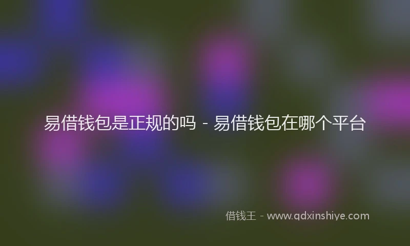 易借钱包是正规的吗 - 易借钱包在哪个平台