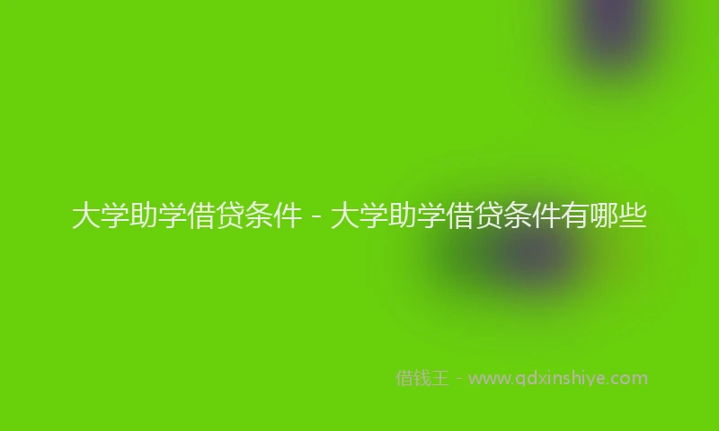 大学助学借贷条件 - 大学助学借贷条件有哪些