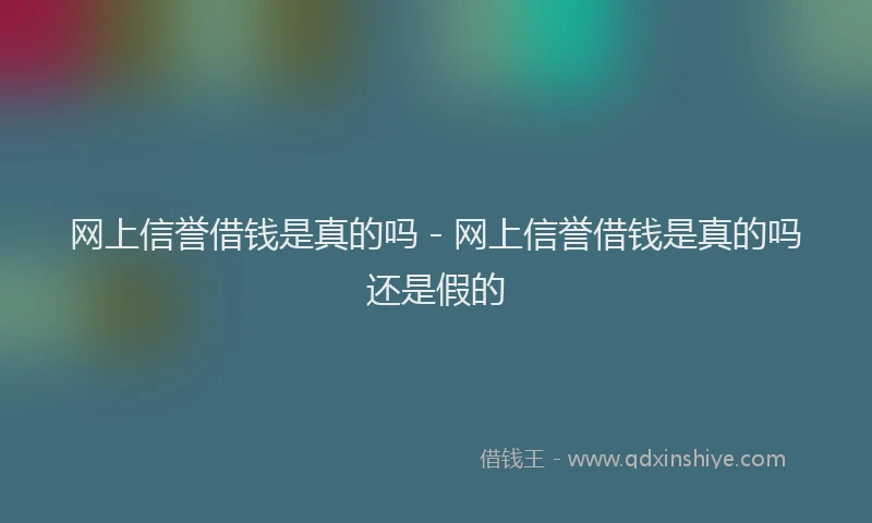 网上信誉借钱是真的吗 - 网上信誉借钱是真的吗还是假的