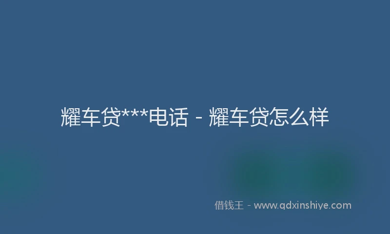 耀车贷***电话 - 耀车贷怎么样