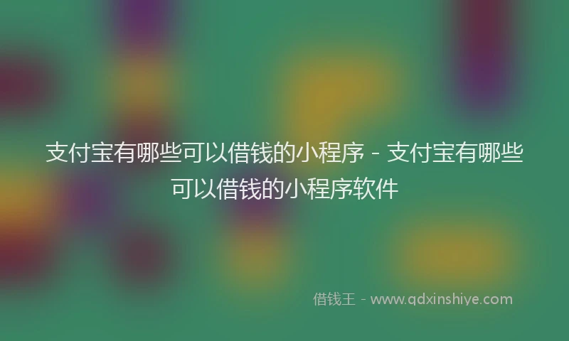 支付宝有哪些可以借钱的小程序 - 支付宝有哪些可以借钱的小程序软件