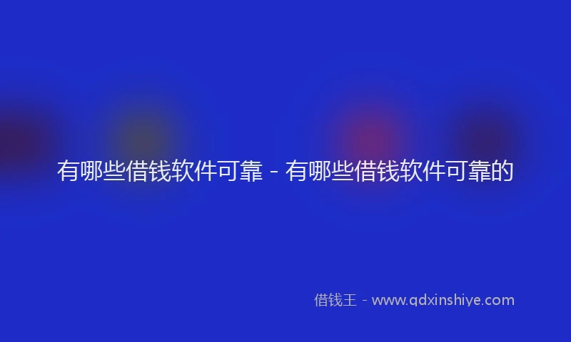 有哪些借钱软件可靠 - 有哪些借钱软件可靠的