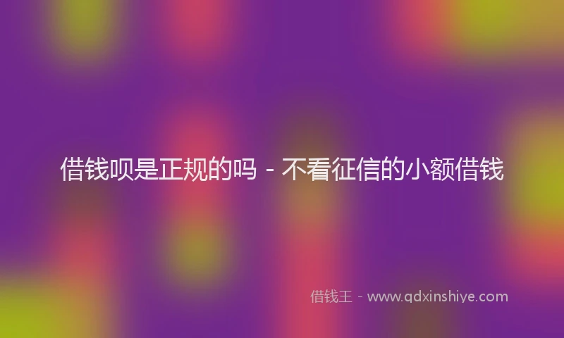 借钱呗是正规的吗 - 不看征信的小额借钱