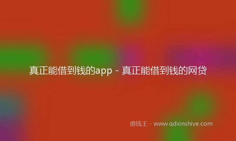真正能借到钱的app - 真正能借到钱的网贷