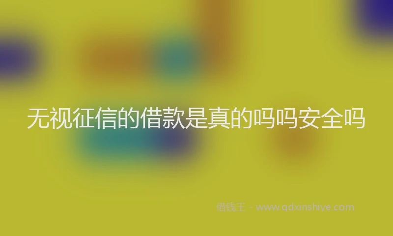 无视征信的借款是真的吗吗安全吗